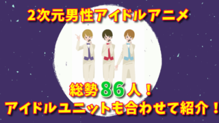 ハマる人続出!?総勢116人!2次元男性アイドルアニメをまとめて紹介!